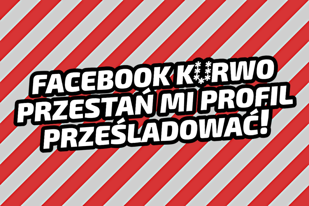 Facebook k*rwo, przestań mi profil prześladować!